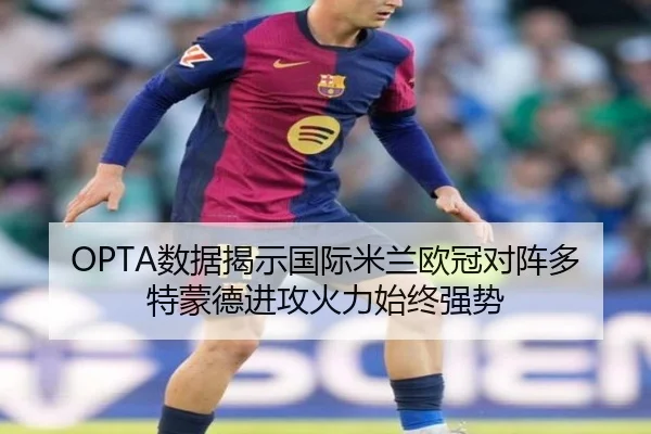 OPTA数据揭示国际米兰欧冠对阵多特蒙德进攻火力始终强势